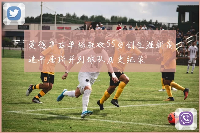 爱德华兹单场狂砍55分创生涯新高追平唐斯并列球队历史纪录