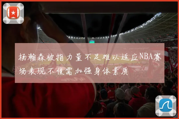 杨瀚森被指力量不足难以适应NBA赛场表现不佳需加强身体素质