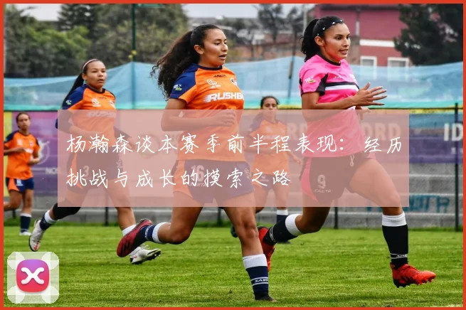 杨瀚森谈本赛季前半程表现：经历挑战与成长的摸索之路