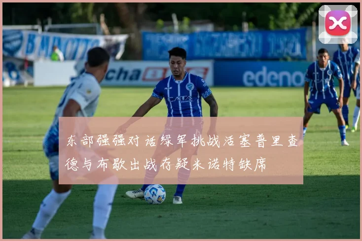 东部强强对话绿军挑战活塞普里查德与布歇出战存疑米诺特缺席