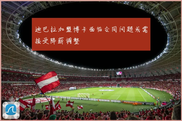 迪巴拉加盟博卡面临合同问题或需接受降薪调整