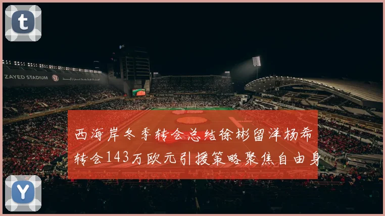 西海岸冬季转会总结徐彬留洋杨希转会143万欧元引援策略聚焦自由身球员