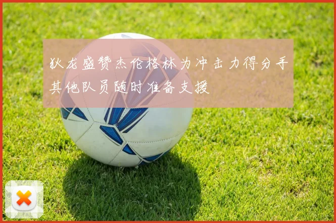 狄龙盛赞杰伦格林为冲击力得分手其他队员随时准备支援