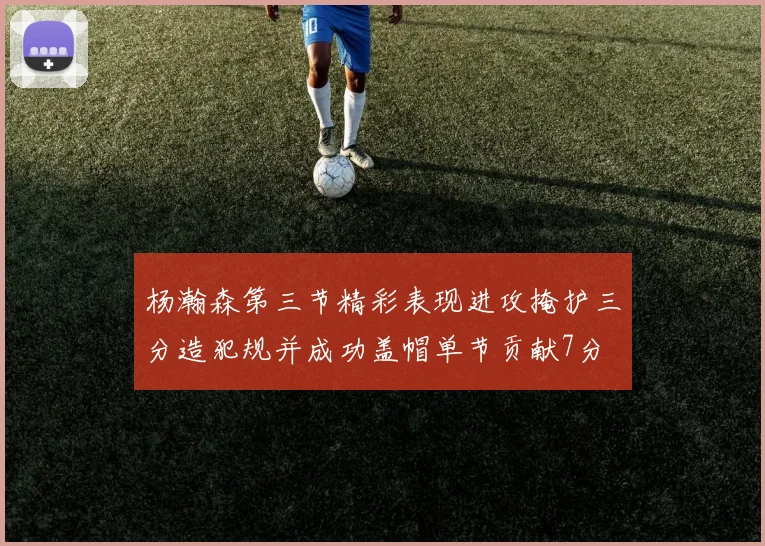 杨瀚森第三节精彩表现进攻掩护三分造犯规并成功盖帽单节贡献7分