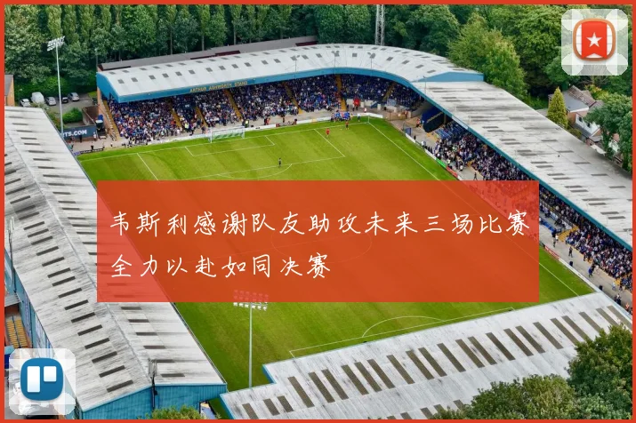 韦斯利感谢队友助攻未来三场比赛全力以赴如同决赛