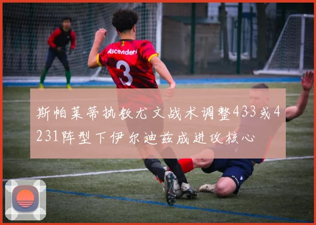 斯帕莱蒂执教尤文战术调整433或4231阵型下伊尔迪兹成进攻核心