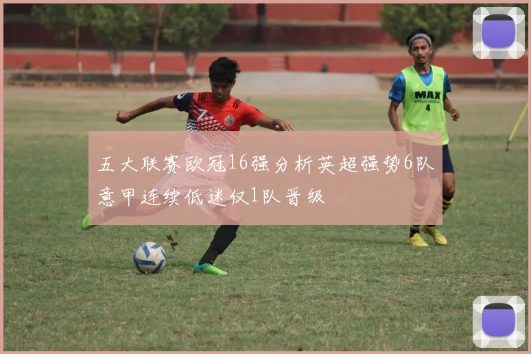 五大联赛欧冠16强分析英超强势6队意甲连续低迷仅1队晋级