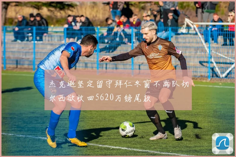 杰克逊坚定留守拜仁冬窗不离队切尔西欲收回5620万镑尾款