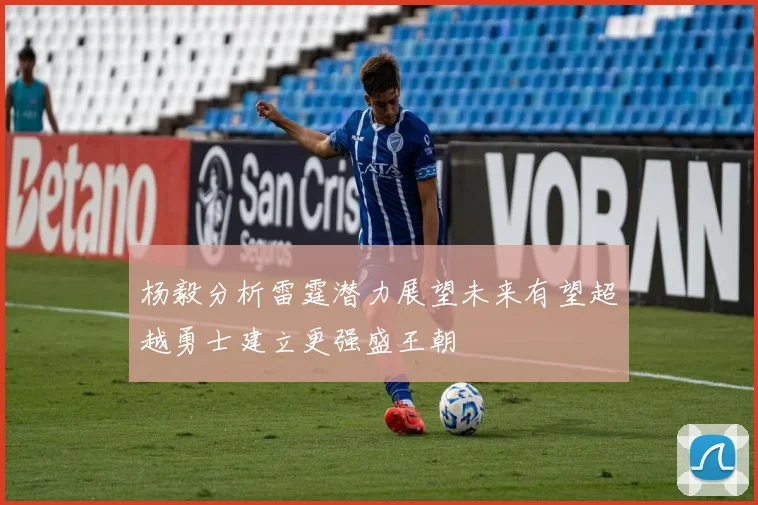 杨毅分析雷霆潜力展望未来有望超越勇士建立更强盛王朝