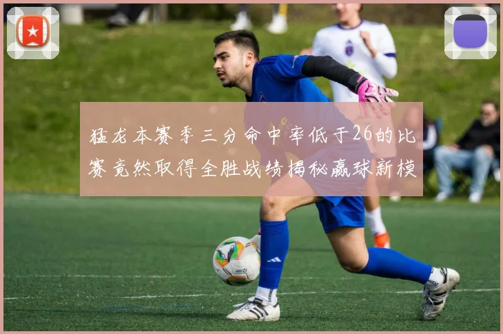 猛龙本赛季三分命中率低于26的比赛竟然取得全胜战绩揭秘赢球新模式