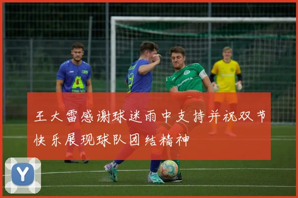 王大雷感谢球迷雨中支持并祝双节快乐展现球队团结精神