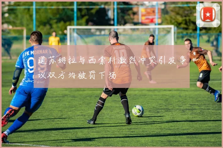 道苏姆拉与西索科激烈冲突引发争议双方均被罚下场