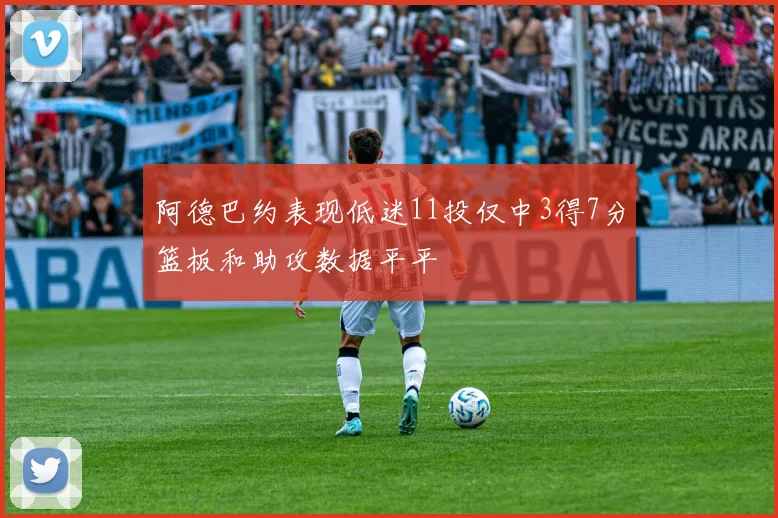 阿德巴约表现低迷11投仅中3得7分篮板和助攻数据平平