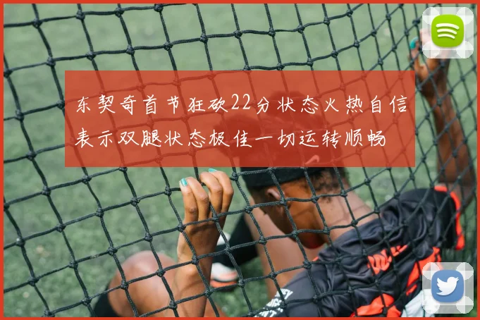 东契奇首节狂砍22分状态火热自信表示双腿状态极佳一切运转顺畅