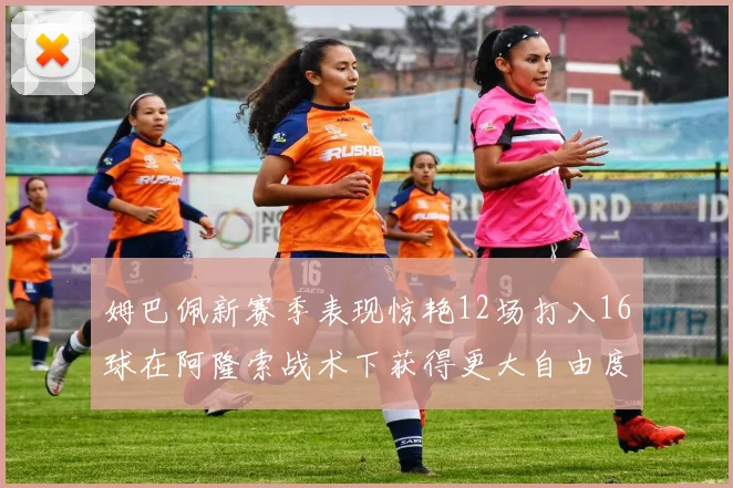 姆巴佩新赛季表现惊艳12场打入16球在阿隆索战术下获得更大自由度