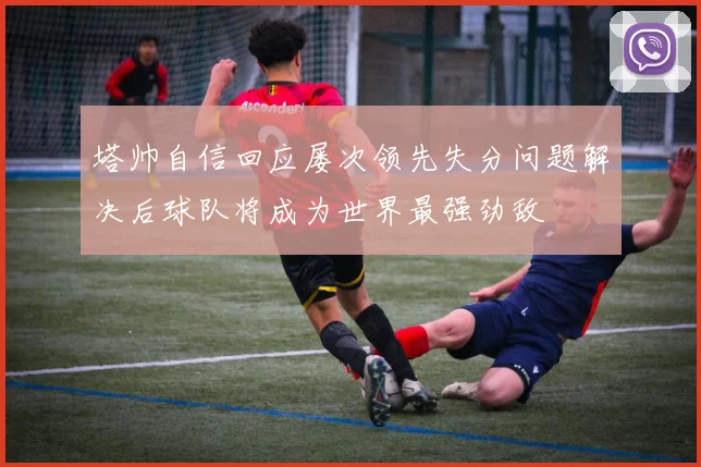 塔帅自信回应屡次领先失分问题解决后球队将成为世界最强劲敌
