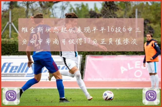 维金斯状态起伏表现平平16投6中三分命中率尚可仅得17分正负值惨淡12