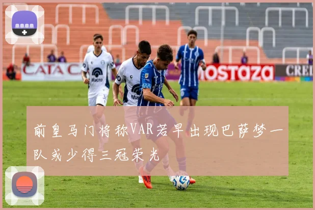 前皇马门将称VAR若早出现巴萨梦一队或少得三冠荣光