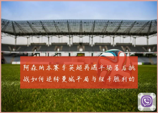 阿森纳本赛季英超再遇半场落后挑战如何逆转曼城平局与纽卡胜利的启示