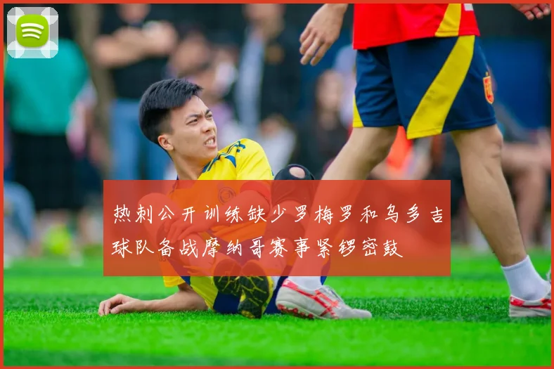 热刺公开训练缺少罗梅罗和乌多吉球队备战摩纳哥赛事紧锣密鼓