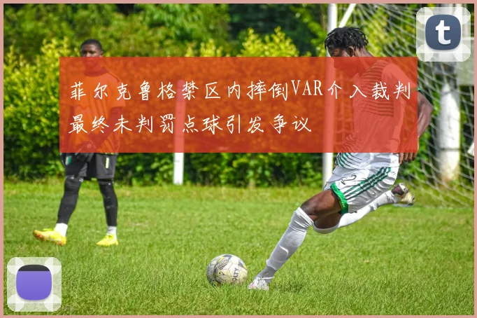 菲尔克鲁格禁区内摔倒VAR介入裁判最终未判罚点球引发争议