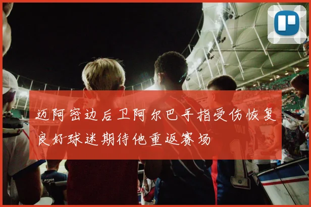 迈阿密边后卫阿尔巴手指受伤恢复良好球迷期待他重返赛场