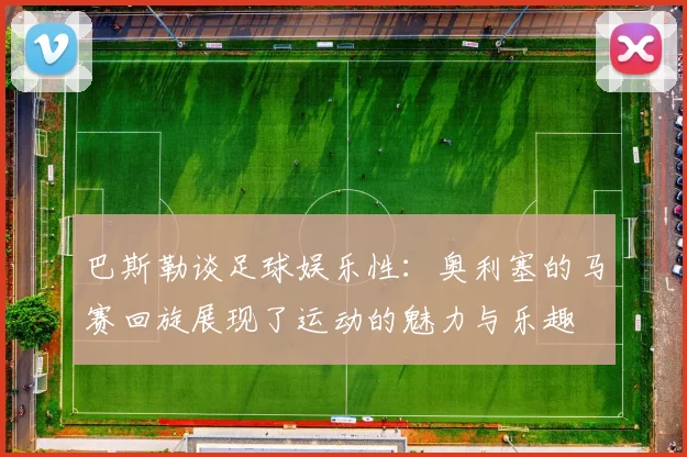 巴斯勒谈足球娱乐性：奥利塞的马赛回旋展现了运动的魅力与乐趣