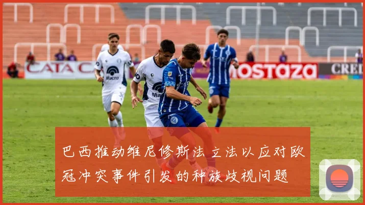 巴西推动维尼修斯法立法以应对欧冠冲突事件引发的种族歧视问题