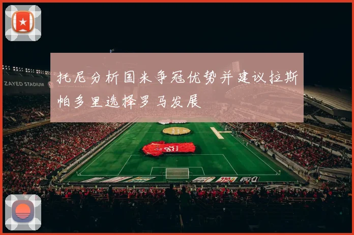 托尼分析国米争冠优势并建议拉斯帕多里选择罗马发展