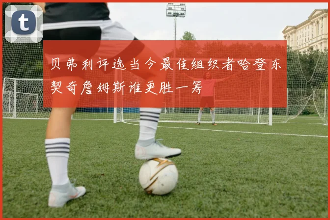 贝弗利评选当今最佳组织者哈登东契奇詹姆斯谁更胜一筹