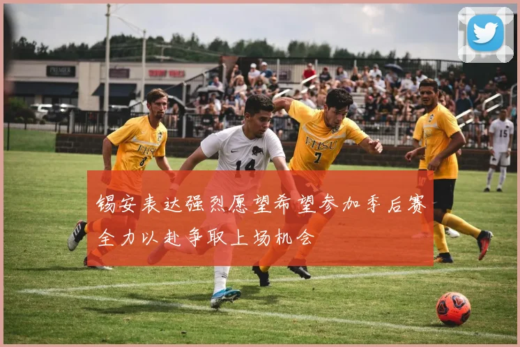 锡安表达强烈愿望希望参加季后赛全力以赴争取上场机会