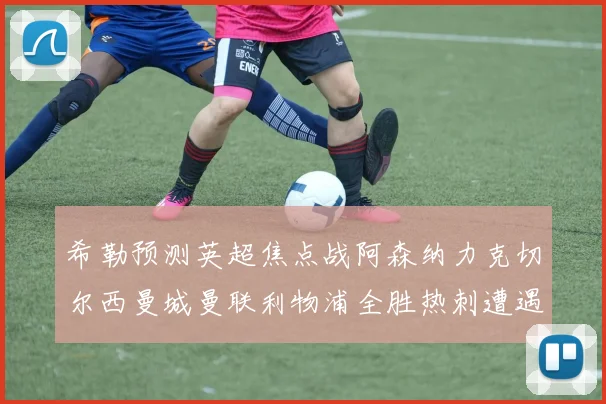 希勒预测英超焦点战阿森纳力克切尔西曼城曼联利物浦全胜热刺遭遇失利