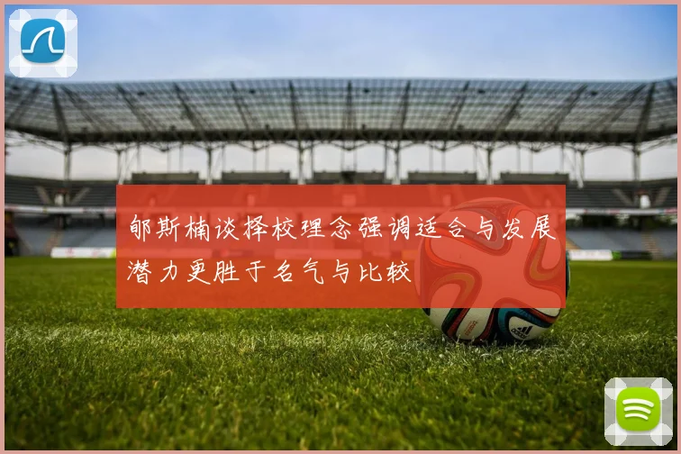 郇斯楠谈择校理念强调适合与发展潜力更胜于名气与比较
