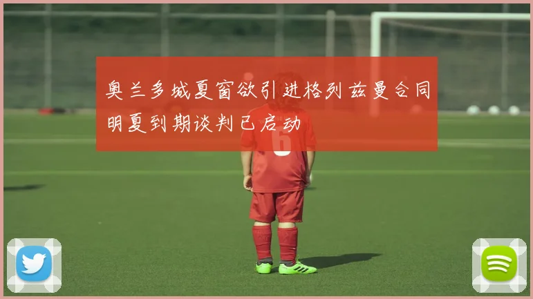 奥兰多城夏窗欲引进格列兹曼合同明夏到期谈判已启动