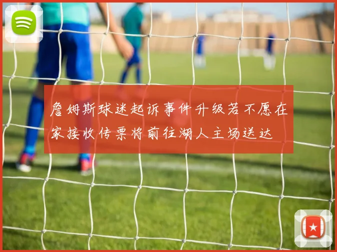 詹姆斯球迷起诉事件升级若不愿在家接收传票将前往湖人主场送达