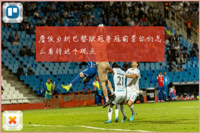 詹俊分析巴黎欧冠夺冠前景你们怎么看待这个观点