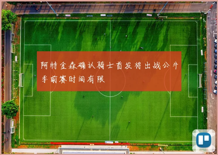 阿特金森确认骑士首发将出战公牛季前赛时间有限
