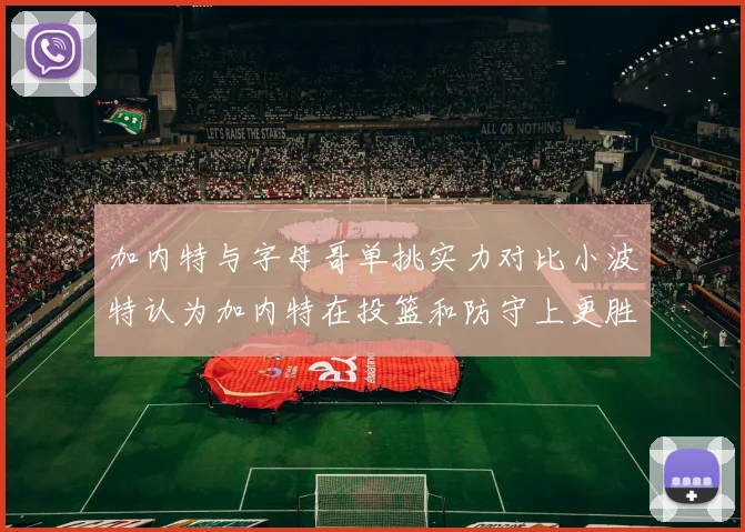 加内特与字母哥单挑实力对比小波特认为加内特在投篮和防守上更胜一筹