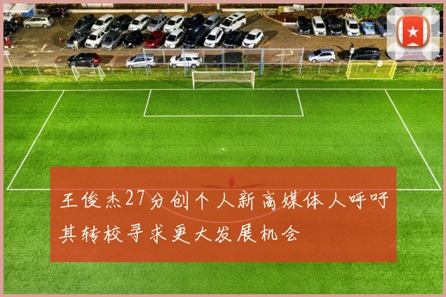 王俊杰27分创个人新高媒体人呼吁其转校寻求更大发展机会