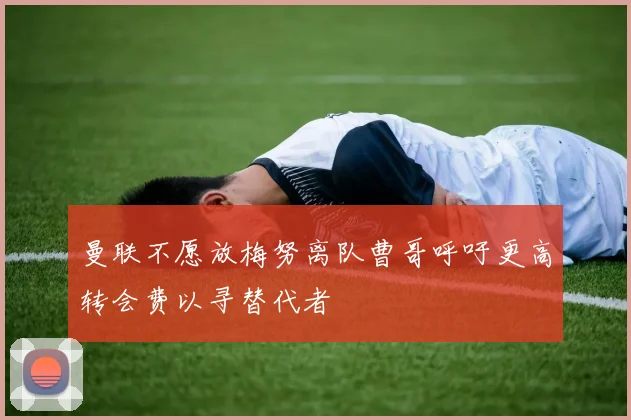 曼联不愿放梅努离队曹哥呼吁更高转会费以寻替代者