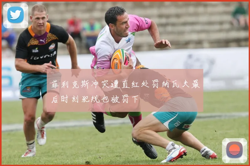 菲利克斯冲突遭直红处罚纳瓦夫最后时刻犯规也被罚下