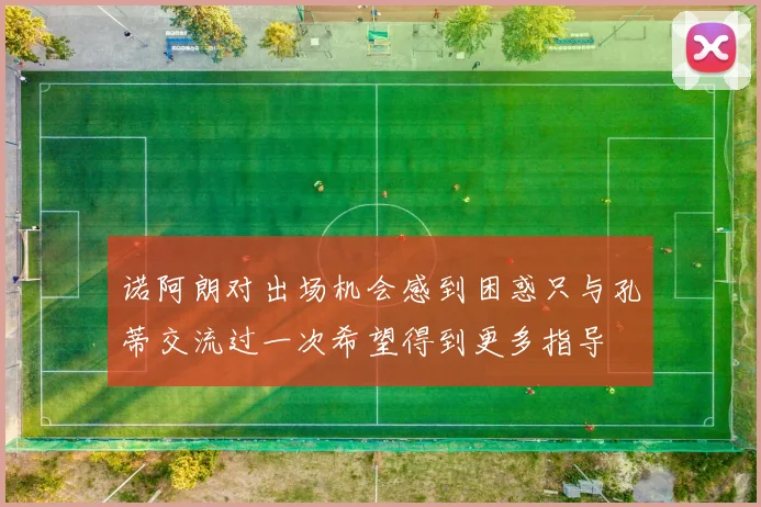诺阿朗对出场机会感到困惑只与孔蒂交流过一次希望得到更多指导