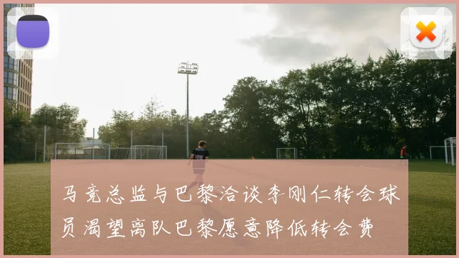 马竞总监与巴黎洽谈李刚仁转会球员渴望离队巴黎愿意降低转会费