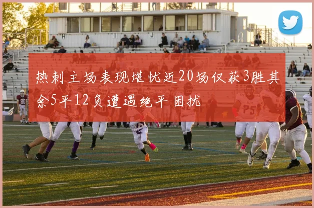 热刺主场表现堪忧近20场仅获3胜其余5平12负遭遇绝平困扰